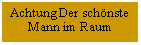 Textfeld: Achtung Der schnste Mann im Raum
